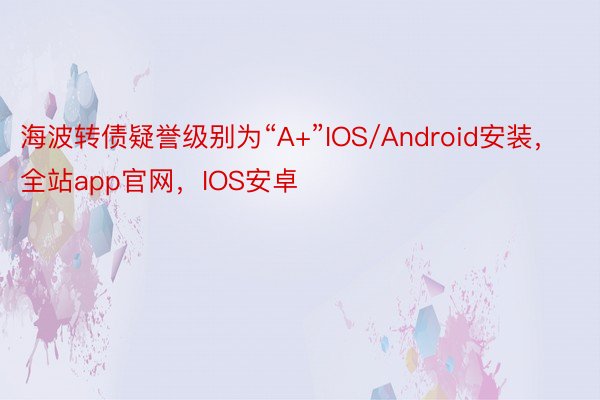 海波转债疑誉级别为“A+”IOS/Android安装，全站app官网，IOS安卓