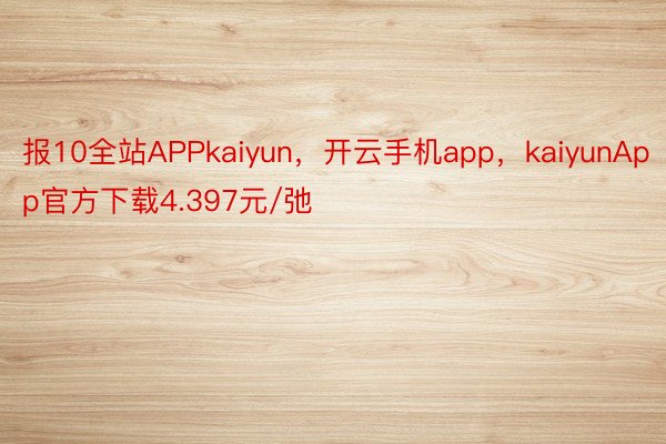 报10全站APPkaiyun，开云手机app，kaiyunApp官方下载4.397元/弛