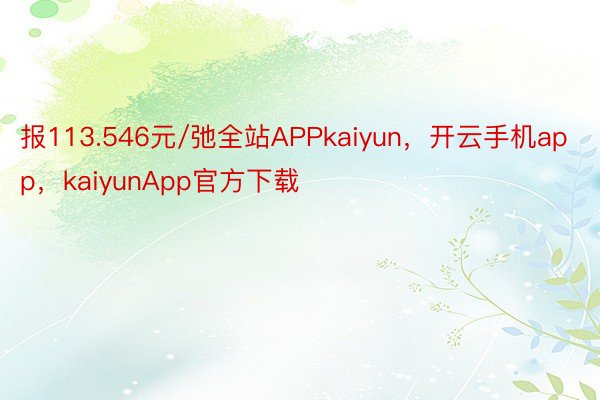 报113.546元/弛全站APPkaiyun，开云手机app，kaiyunApp官方下载