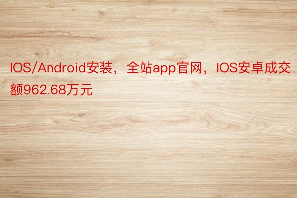 IOS/Android安装，全站app官网，IOS安卓成交额962.68万元