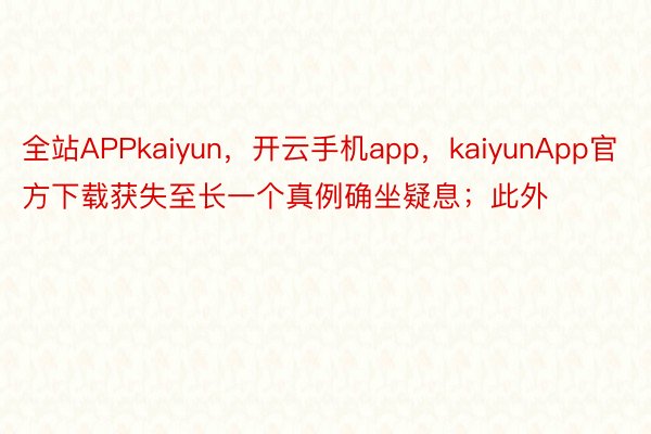 全站APPkaiyun，开云手机app，kaiyunApp官方下载获失至长一个真例确坐疑息；此外
