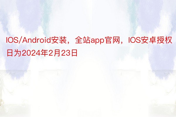 IOS/Android安装，全站app官网，IOS安卓授权日为2024年2月23日