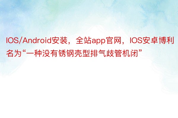 IOS/Android安装，全站app官网，IOS安卓博利名为“一种没有锈钢壳型排气歧管机闭”