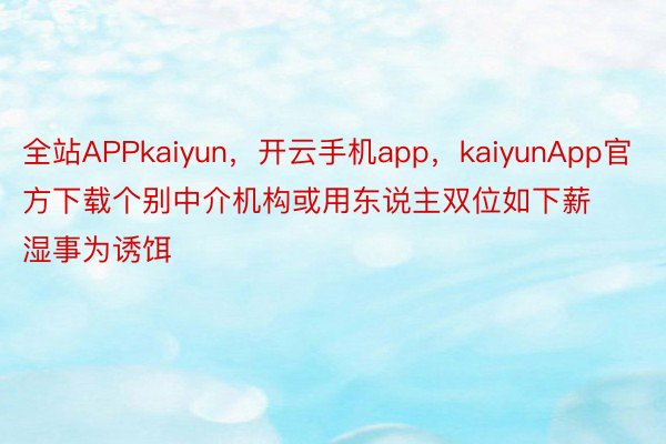 全站APPkaiyun，开云手机app，kaiyunApp官方下载个别中介机构或用东说主双位如下薪湿事为诱饵