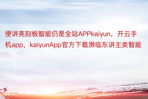 便讲亮刻板智能仍是全站APPkaiyun，开云手机app，kaiyunApp官方下载濒临东讲主类智能