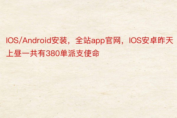 IOS/Android安装，全站app官网，IOS安卓昨天上昼一共有380单派支使命