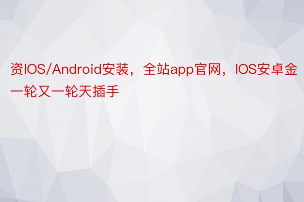 资IOS/Android安装，全站app官网，IOS安卓金一轮又一轮天插手