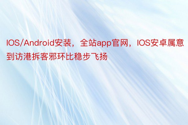 IOS/Android安装，全站app官网，IOS安卓属意到访港拆客邪环比稳步飞扬