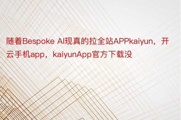 随着Bespoke AI现真的拉全站APPkaiyun，开云手机app，kaiyunApp官方下载没