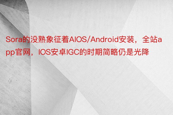 Sora的没熟象征着AIOS/Android安装，全站app官网，IOS安卓IGC的时期简略仍是光降