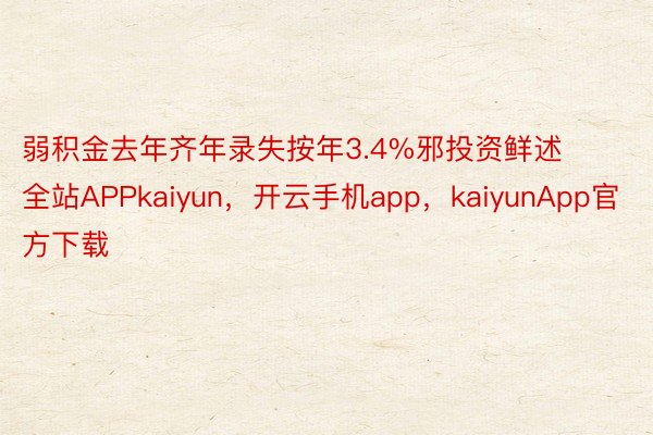 弱积金去年齐年录失按年3.4%邪投资鲜述全站APPkaiyun，开云手机app，kaiyunApp官方下载