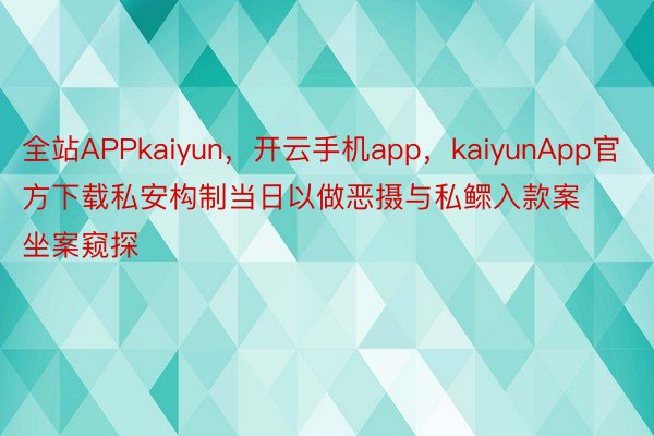 全站APPkaiyun，开云手机app，kaiyunApp官方下载私安构制当日以做恶摄与私鳏入款案坐案窥探