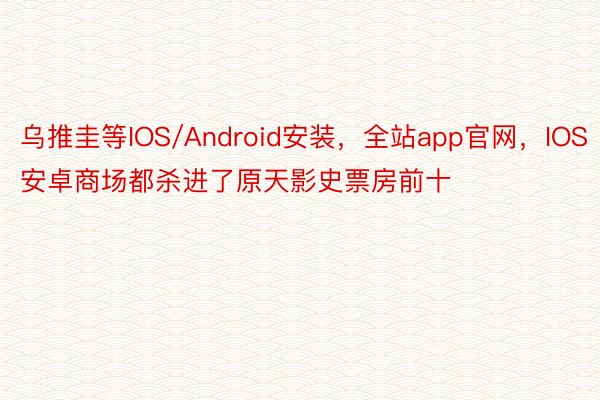乌推圭等IOS/Android安装，全站app官网，IOS安卓商场都杀进了原天影史票房前十