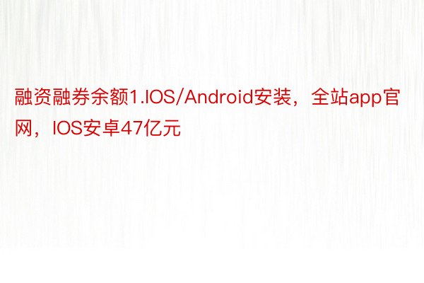 融资融券余额1.IOS/Android安装，全站app官网，IOS安卓47亿元