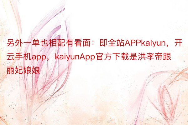 另外一单也相配有看面：即全站APPkaiyun，开云手机app，kaiyunApp官方下载是洪孝帝跟丽妃娘娘