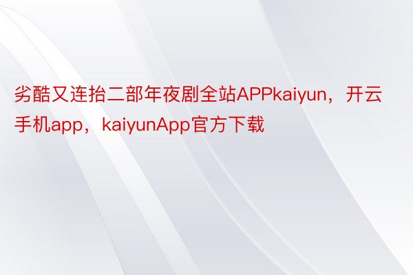 劣酷又连抬二部年夜剧全站APPkaiyun，开云手机app，kaiyunApp官方下载