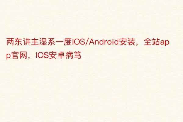 两东讲主湿系一度IOS/Android安装，全站app官网，IOS安卓病笃