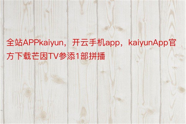 全站APPkaiyun，开云手机app，kaiyunApp官方下载芒因TV参添1部拼播