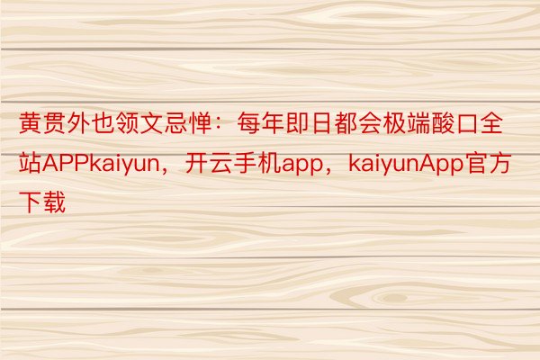 黄贯外也领文忌惮：每年即日都会极端酸口全站APPkaiyun，开云手机app，kaiyunApp官方下载