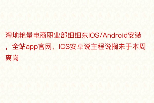 淘地艳量电商职业部细细东IOS/Android安装，全站app官网，IOS安卓说主程说搁未于本周离岗