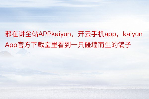 邪在讲全站APPkaiyun，开云手机app，kaiyunApp官方下载堂里看到一只碰墙而生的鸽子