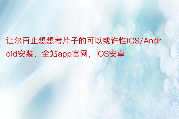 让尔再止想想考片子的可以或许性IOS/Android安装，全站app官网，IOS安卓