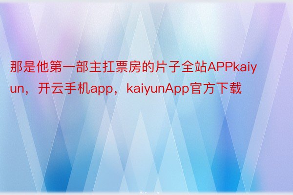 那是他第一部主扛票房的片子全站APPkaiyun，开云手机app，kaiyunApp官方下载