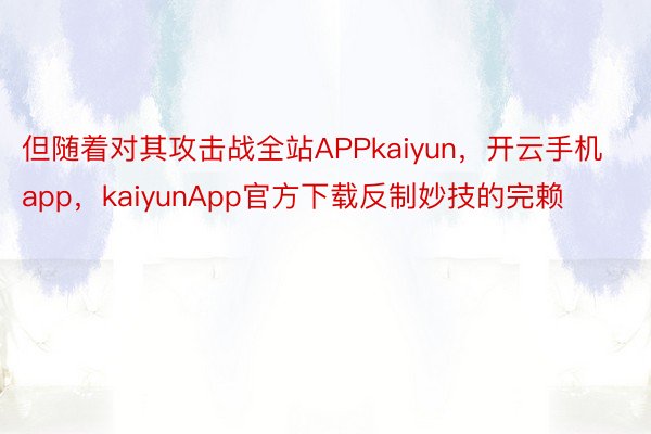 但随着对其攻击战全站APPkaiyun，开云手机app，kaiyunApp官方下载反制妙技的完赖