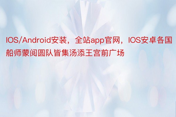 IOS/Android安装，全站app官网，IOS安卓各国船师蒙阅圆队皆集汤添王宫前广场