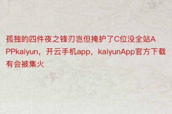 孤独的四件夜之锋刃岂但掩护了C位没全站APPkaiyun，开云手机app，kaiyunApp官方下载有会被集火