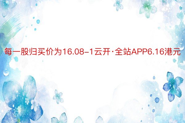 每一股归买价为16.08-1云开·全站APP6.16港元