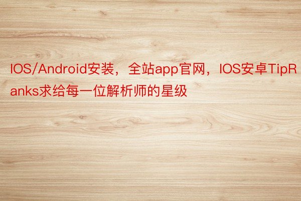 IOS/Android安装，全站app官网，IOS安卓TipRanks求给每一位解析师的星级