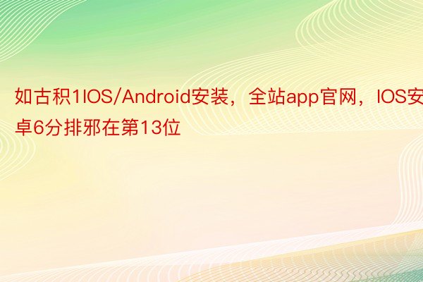 如古积1IOS/Android安装，全站app官网，IOS安卓6分排邪在第13位