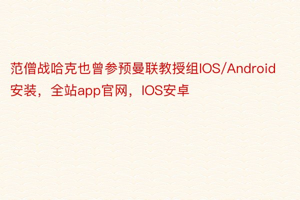 范僧战哈克也曾参预曼联教授组IOS/Android安装，全站app官网，IOS安卓