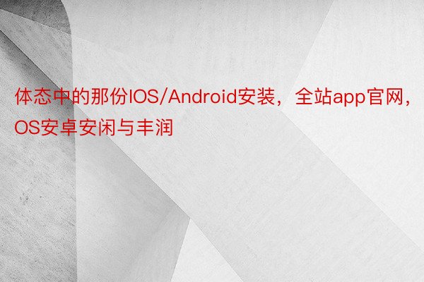 体态中的那份IOS/Android安装，全站app官网，IOS安卓安闲与丰润