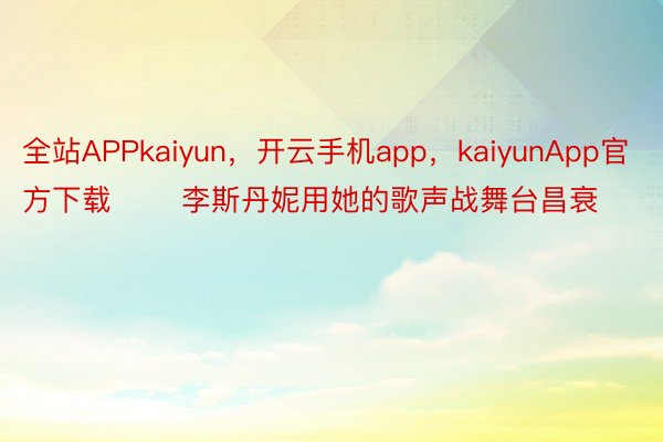 全站APPkaiyun，开云手机app，kaiyunApp官方下载       李斯丹妮用她的歌声战舞台昌衰