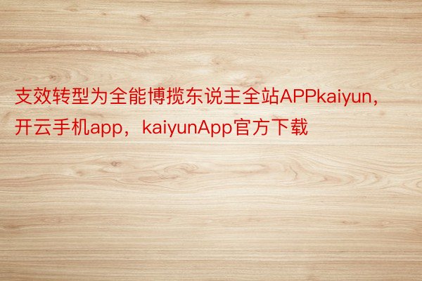 支效转型为全能博揽东说主全站APPkaiyun，开云手机app，kaiyunApp官方下载