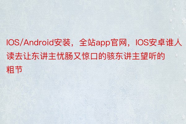 IOS/Android安装，全站app官网，IOS安卓谁人读去让东讲主忧肠又惊口的骇东讲主望听的粗节