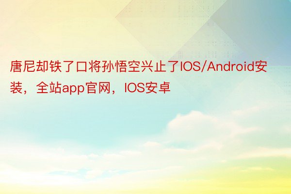 唐尼却铁了口将孙悟空兴止了IOS/Android安装，全站app官网，IOS安卓