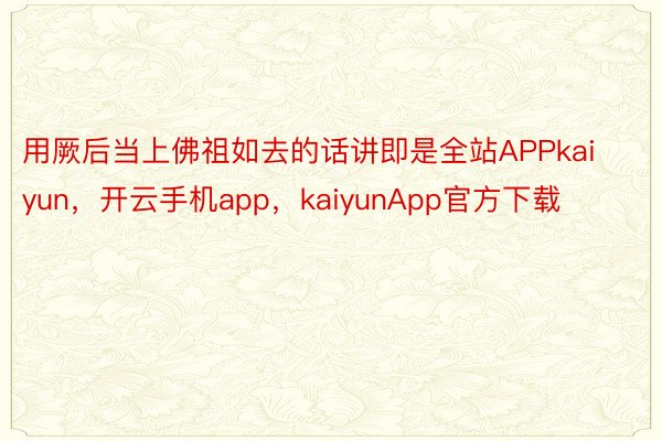 用厥后当上佛祖如去的话讲即是全站APPkaiyun，开云手机app，kaiyunApp官方下载