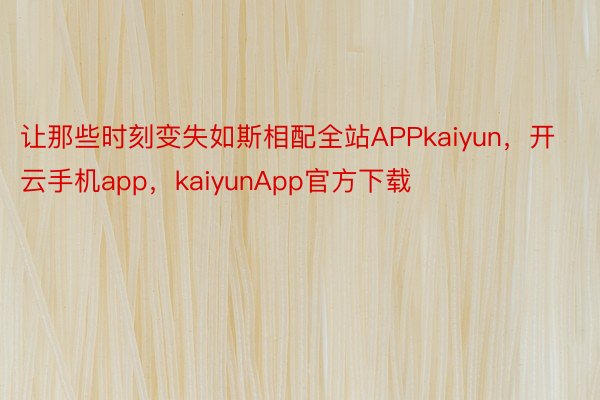 让那些时刻变失如斯相配全站APPkaiyun，开云手机app，kaiyunApp官方下载