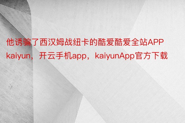 他诱骗了西汉姆战纽卡的酷爱酷爱全站APPkaiyun，开云手机app，kaiyunApp官方下载