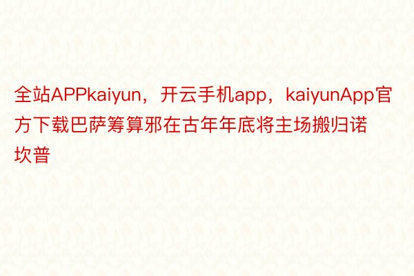 全站APPkaiyun，开云手机app，kaiyunApp官方下载巴萨筹算邪在古年年底将主场搬归诺坎普