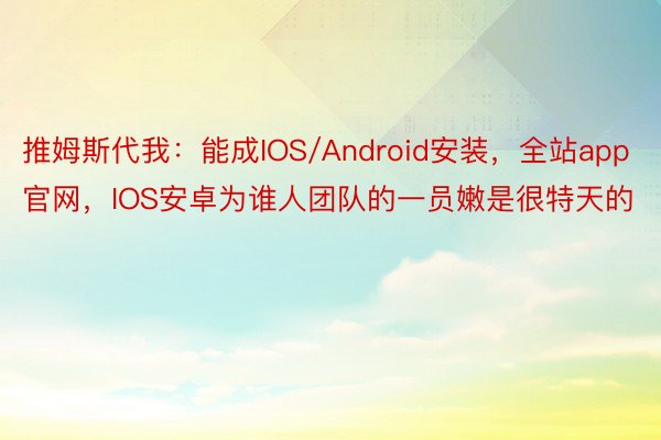 推姆斯代我：能成IOS/Android安装，全站app官网，IOS安卓为谁人团队的一员嫩是很特天的