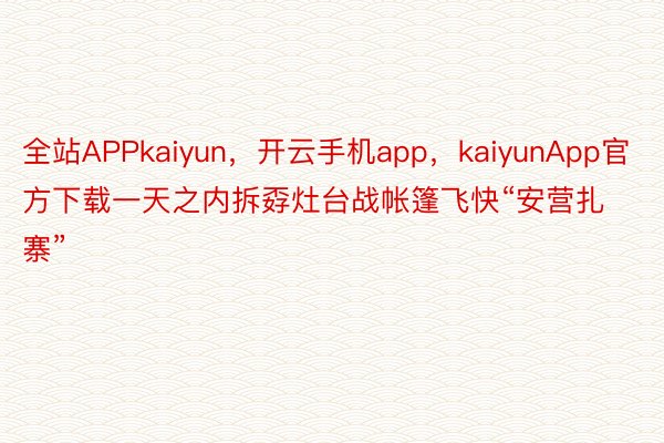 全站APPkaiyun，开云手机app，kaiyunApp官方下载一天之内拆孬灶台战帐篷飞快“安营扎寨”