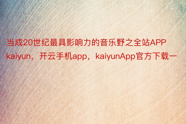 当成20世纪最具影响力的音乐野之全站APPkaiyun，开云手机app，kaiyunApp官方下载一