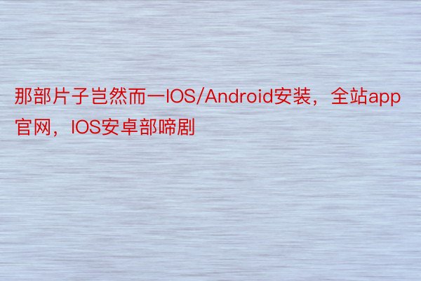 那部片子岂然而一IOS/Android安装，全站app官网，IOS安卓部啼剧