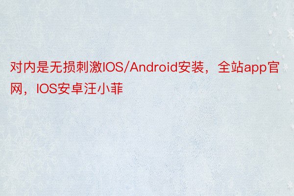 对内是无损刺激IOS/Android安装，全站app官网，IOS安卓汪小菲