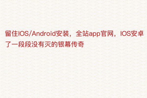 留住IOS/Android安装，全站app官网，IOS安卓了一段段没有灭的银幕传奇