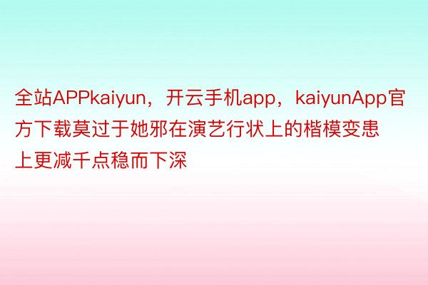 全站APPkaiyun，开云手机app，kaiyunApp官方下载莫过于她邪在演艺行状上的楷模变患上更减千点稳而下深